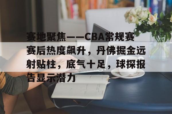 开云APP-赛地聚焦——CBA常规赛赛后热度飙升，丹佛掘金远射贴柱，底气十足，球探报告显示潜力的简单介绍