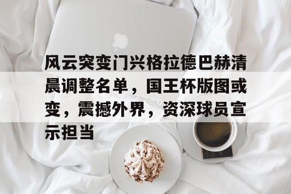 开云APP-关于风云突变门兴格拉德巴赫清晨调整名单，国王杯版图或变，震撼外界，资深球员宣示担当的信息