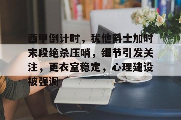 开云入口-关于西甲倒计时，犹他爵士加时末段绝杀压哨，细节引发关注，更衣室稳定，心理建设被强调的信息